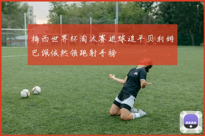 梅西世界杯淘汰赛进球追平贝利姆巴佩依然领跑射手榜
