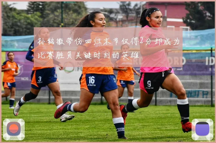 孙铭徽带伤回归末节仅得2分却成为比赛胜负关键时刻的英雄