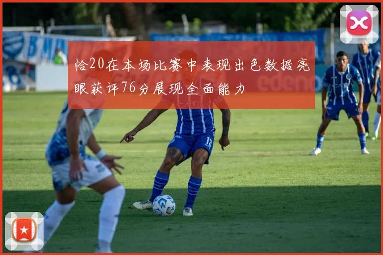 恰20在本场比赛中表现出色数据亮眼获评76分展现全面能力