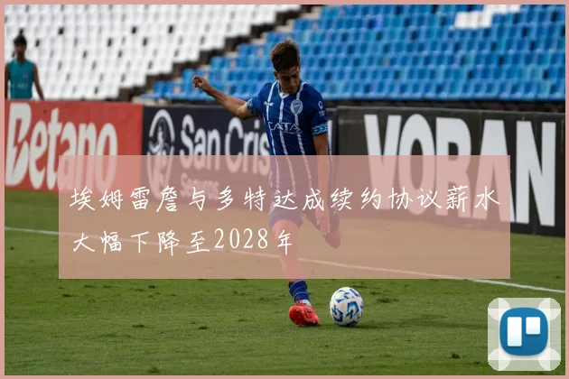 埃姆雷詹与多特达成续约协议薪水大幅下降至2028年