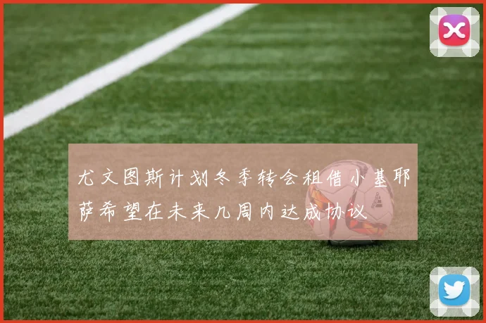 尤文图斯计划冬季转会租借小基耶萨希望在未来几周内达成协议