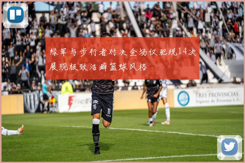 绿军与步行者对决全场仅犯规14次展现极致洁癖篮球风格