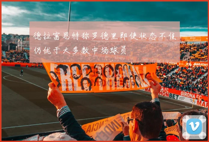 德拉富恩特称罗德里即使状态不佳仍优于大多数中场球员