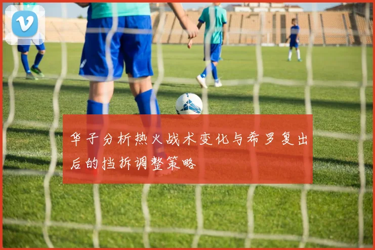 华子分析热火战术变化与希罗复出后的挡拆调整策略