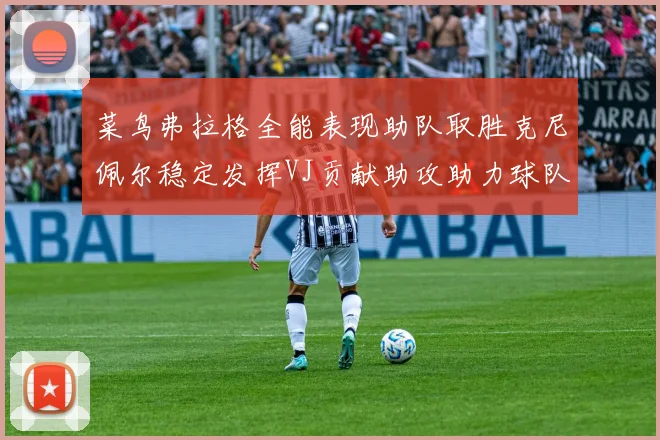 菜鸟弗拉格全能表现助队取胜克尼佩尔稳定发挥VJ贡献助攻助力球队进攻