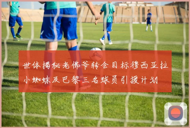 世体揭秘老佛爷转会目标穆西亚拉小蜘蛛及巴黎三名球员引援计划