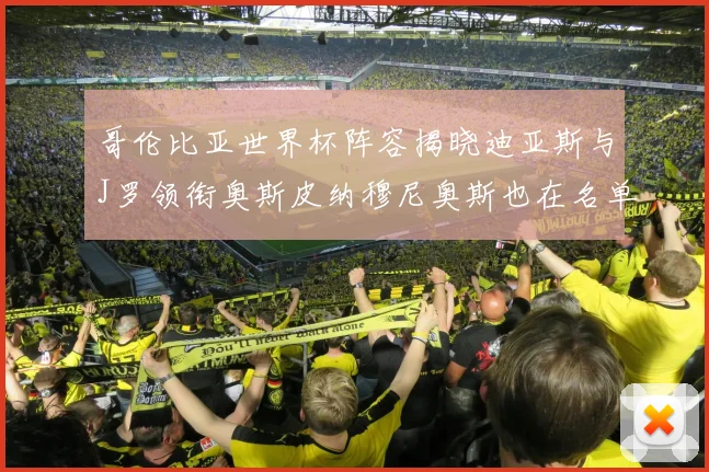 哥伦比亚世界杯阵容揭晓迪亚斯与J罗领衔奥斯皮纳穆尼奥斯也在名单中