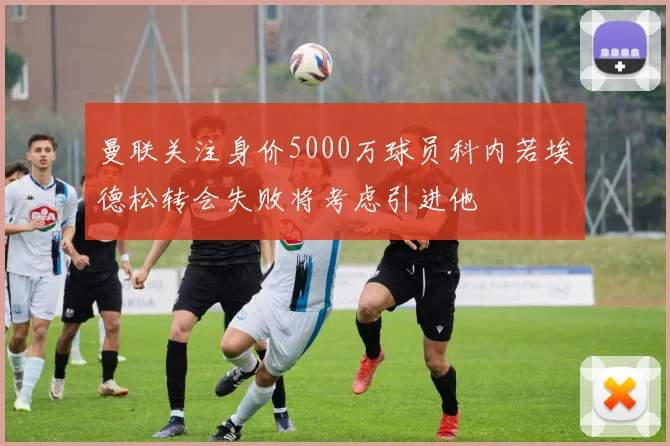曼联关注身价5000万球员科内若埃德松转会失败将考虑引进他