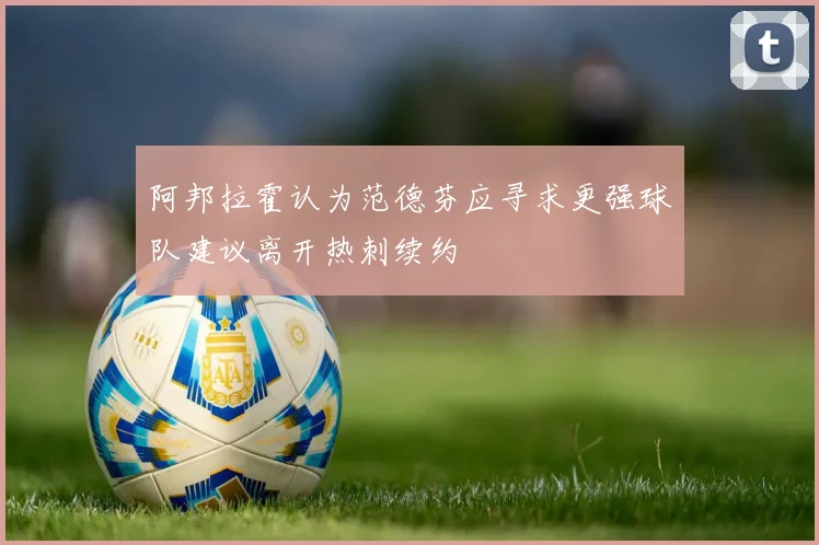 阿邦拉霍认为范德芬应寻求更强球队建议离开热刺续约