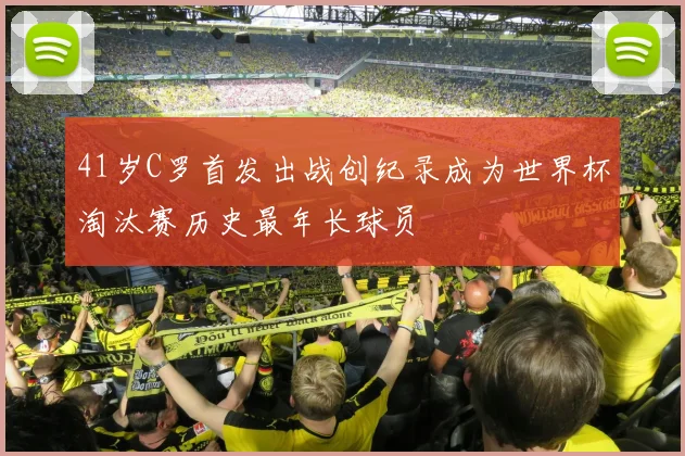 41岁C罗首发出战创纪录成为世界杯淘汰赛历史最年长球员
