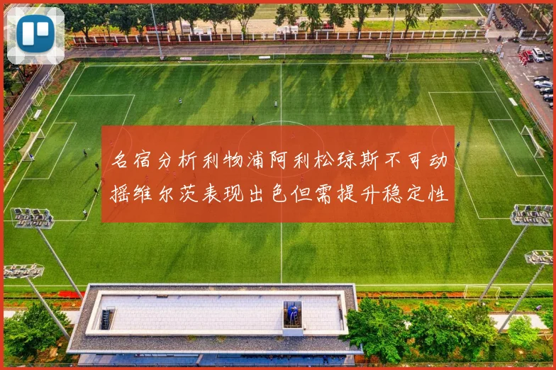 名宿分析利物浦阿利松琼斯不可动摇维尔茨表现出色但需提升稳定性
