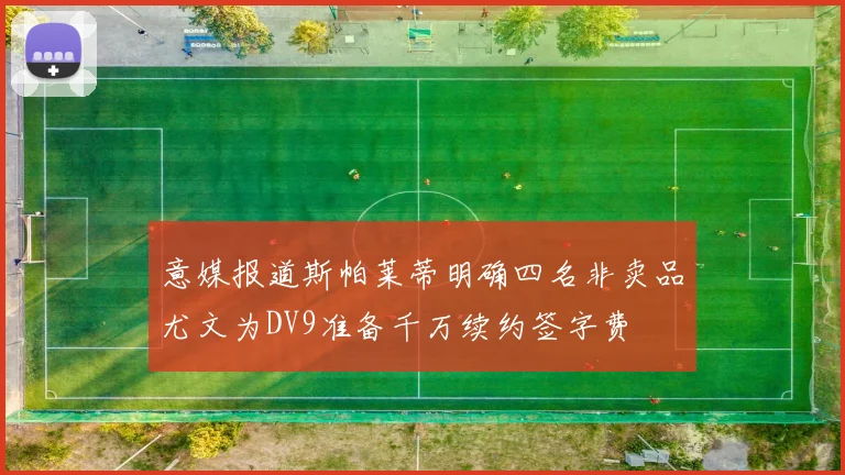 意媒报道斯帕莱蒂明确四名非卖品尤文为DV9准备千万续约签字费