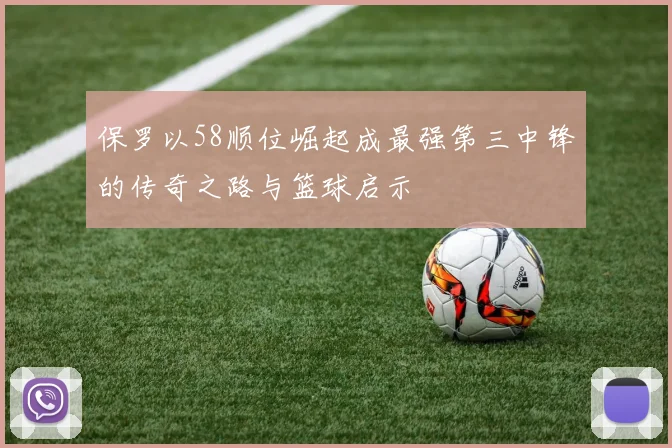 保罗以58顺位崛起成最强第三中锋的传奇之路与篮球启示