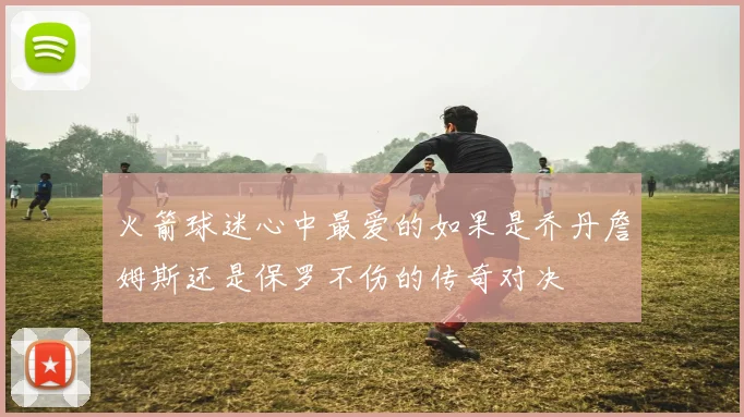 火箭球迷心中最爱的如果是乔丹詹姆斯还是保罗不伤的传奇对决