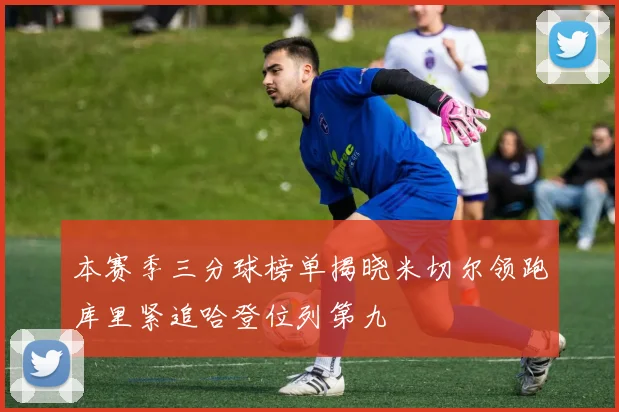 本赛季三分球榜单揭晓米切尔领跑库里紧追哈登位列第九