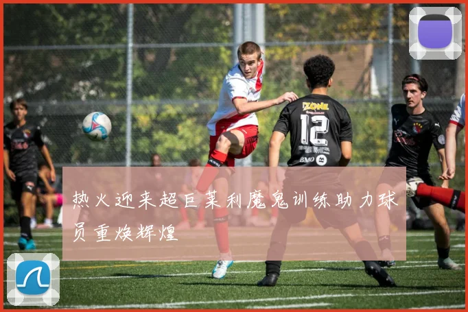 热火迎来超巨莱利魔鬼训练助力球员重焕辉煌