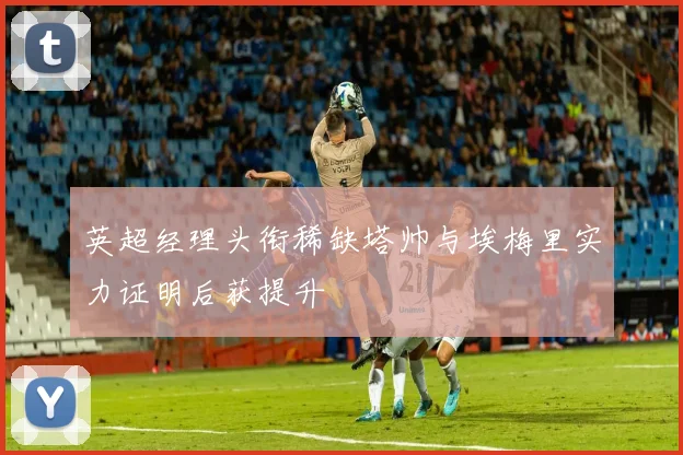 英超经理头衔稀缺塔帅与埃梅里实力证明后获提升