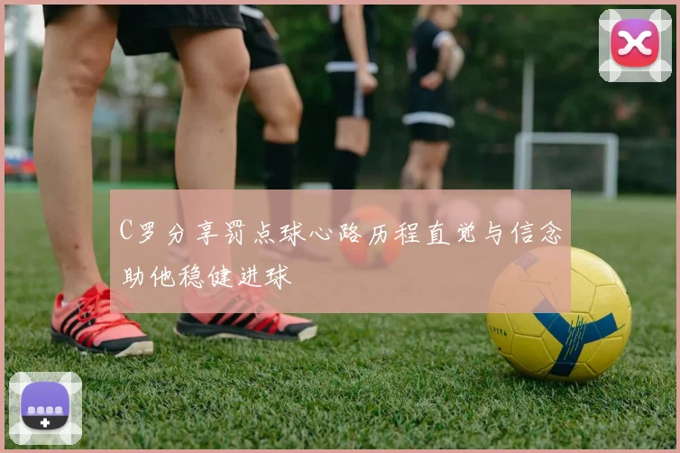 C罗分享罚点球心路历程直觉与信念助他稳健进球