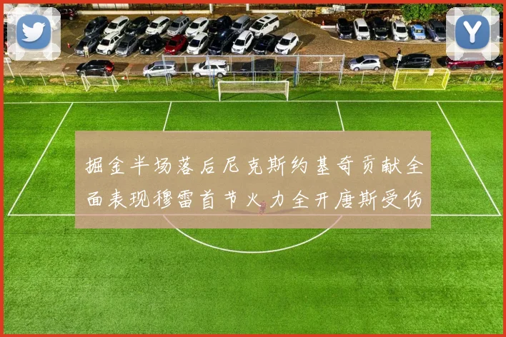 掘金半场落后尼克斯约基奇贡献全面表现穆雷首节火力全开唐斯受伤拼搏不止