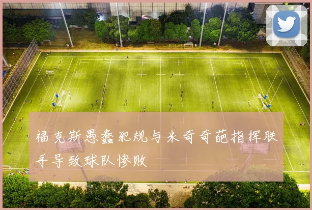 福克斯愚蠢犯规与米奇奇葩指挥联手导致球队惨败
