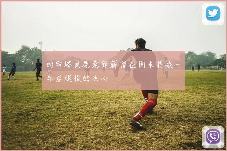 姆希塔良愿意降薪留在国米再战一年后退役的决心