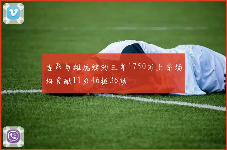 吉昂与雄鹿续约三年1750万上季场均贡献11分46板36助