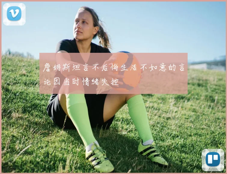 詹姆斯坦言不后悔生活不如意的言论因当时情绪失控
