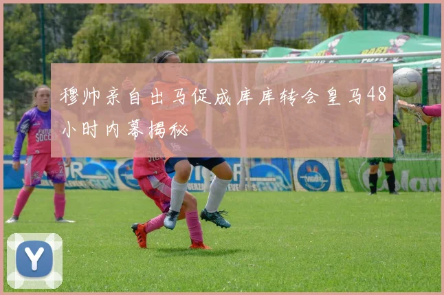穆帅亲自出马促成库库转会皇马48小时内幕揭秘