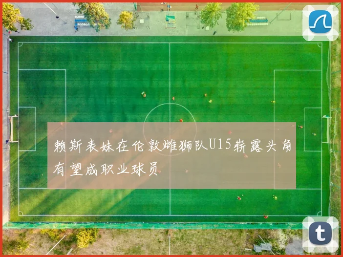 赖斯表妹在伦敦雌狮队U15崭露头角有望成职业球员