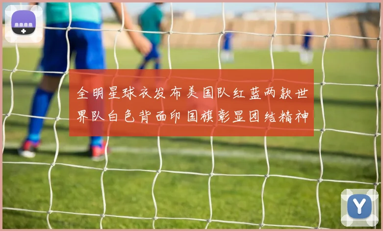 全明星球衣发布美国队红蓝两款世界队白色背面印国旗彰显团结精神