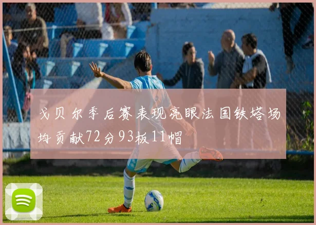 戈贝尔季后赛表现亮眼法国铁塔场均贡献72分93板11帽