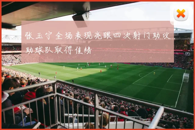 张玉宁全场表现亮眼四次射门助攻助球队取得佳绩