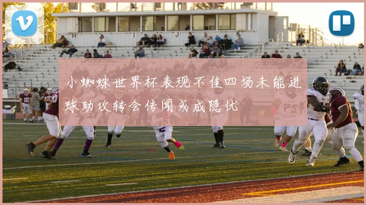 小蜘蛛世界杯表现不佳四场未能进球助攻转会传闻或成隐忧