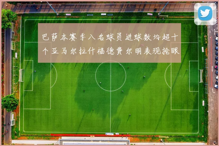 巴萨本赛季八名球员进球数均超十个亚马尔拉什福德费尔明表现抢眼
