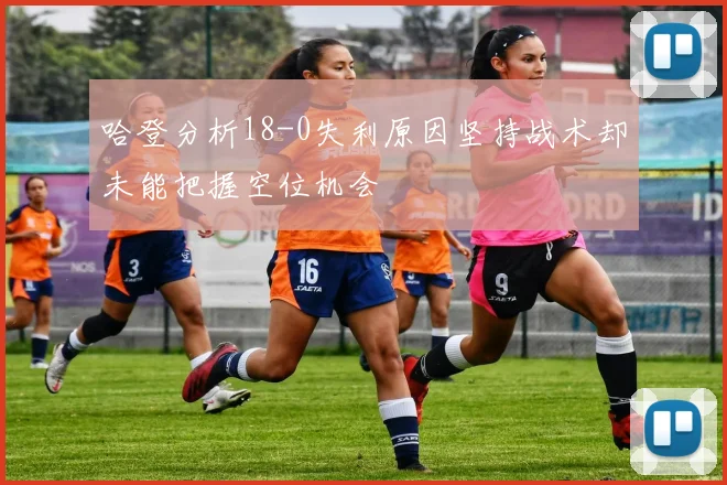 哈登分析18-0失利原因坚持战术却未能把握空位机会