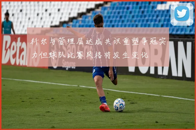 科尔与管理层达成共识重塑争冠实力但球队比赛风格将发生变化