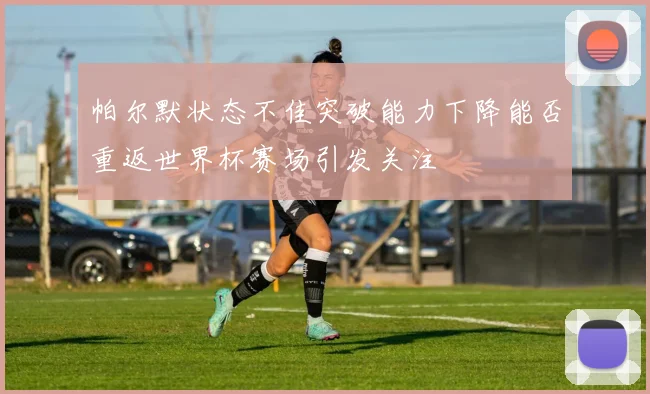 帕尔默状态不佳突破能力下降能否重返世界杯赛场引发关注