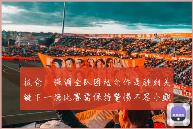板仓滉强调全队团结合作是胜利关键下一场比赛需保持警惕不容小觑