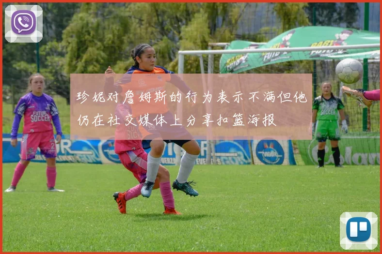 珍妮对詹姆斯的行为表示不满但他仍在社交媒体上分享扣篮海报