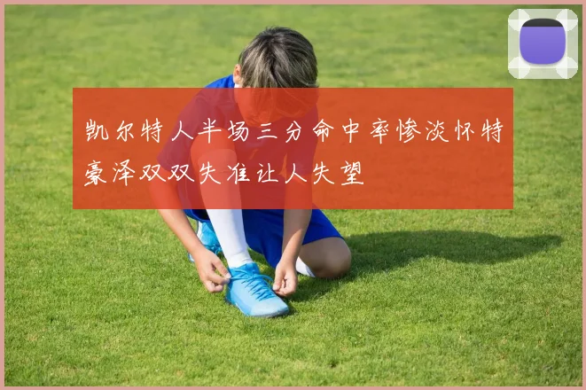 凯尔特人半场三分命中率惨淡怀特豪泽双双失准让人失望