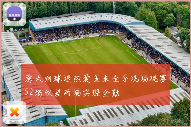 意大利球迷热爱国米全季现场观赛52场仅差两场实现全勤