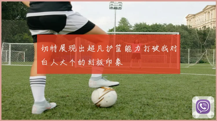 切特展现出超凡护筐能力打破我对白人大个的刻板印象