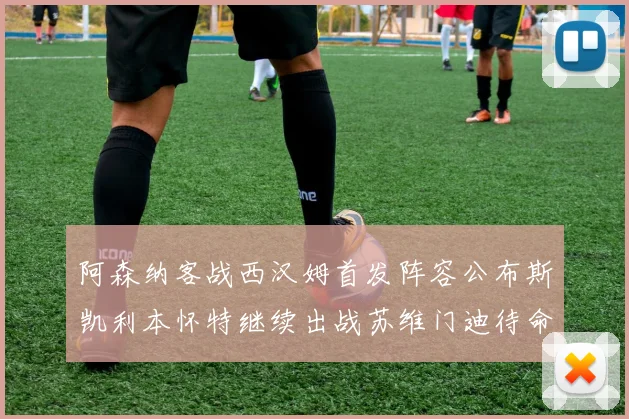 阿森纳客战西汉姆首发阵容公布斯凯利本怀特继续出战苏维门迪待命替补