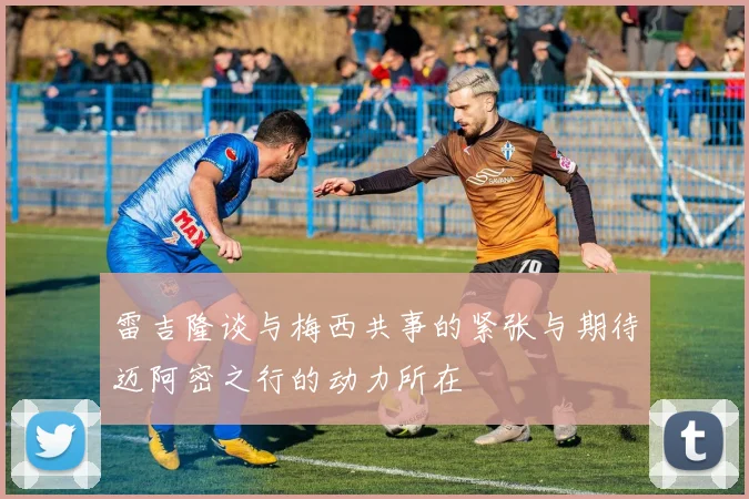 雷吉隆谈与梅西共事的紧张与期待迈阿密之行的动力所在