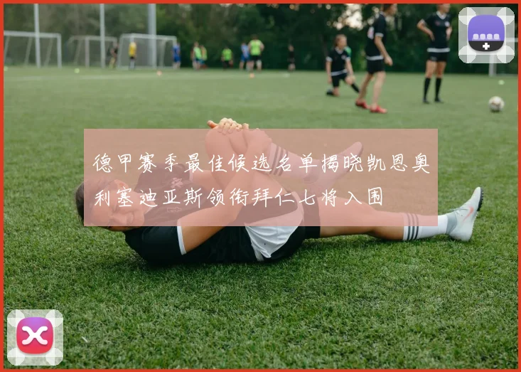 德甲赛季最佳候选名单揭晓凯恩奥利塞迪亚斯领衔拜仁七将入围